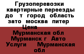 Грузоперевозки, квартирные переезды до 10т, город, область, зато, москва, питер › Цена ­ 1 000 - Мурманская обл., Мурманск г. Авто » Услуги   . Мурманская обл.